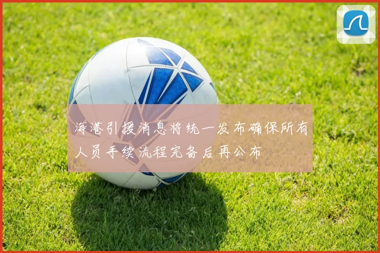 海港引援消息将统一发布确保所有人员手续流程完备后再公布