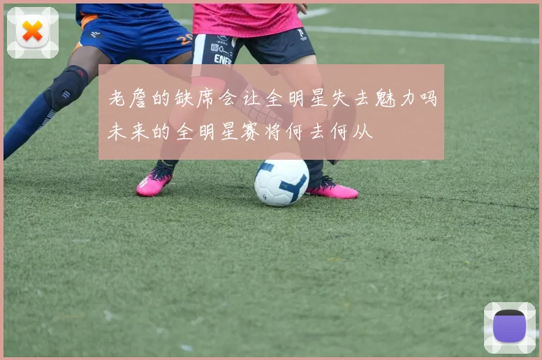 老詹的缺席会让全明星失去魅力吗未来的全明星赛将何去何从