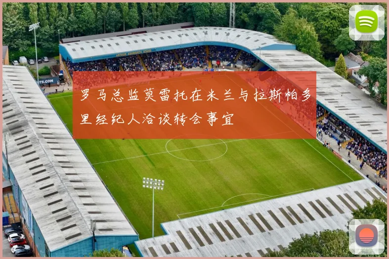 罗马总监莫雷托在米兰与拉斯帕多里经纪人洽谈转会事宜