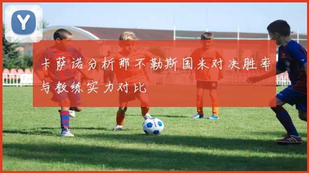 卡萨诺分析那不勒斯国米对决胜率与教练实力对比