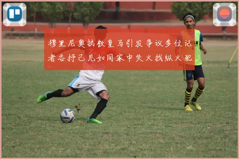 穆里尼奥执教皇马引发争议多位记者各抒己见如同家中失火找纵火犯