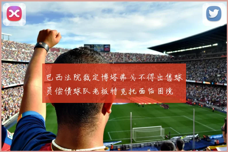 巴西法院裁定博塔弗戈不得出售球员偿债球队老板特克托面临困境