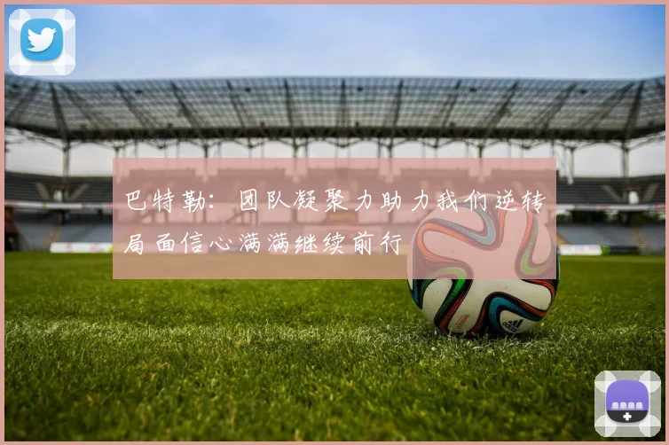 巴特勒：团队凝聚力助力我们逆转局面信心满满继续前行