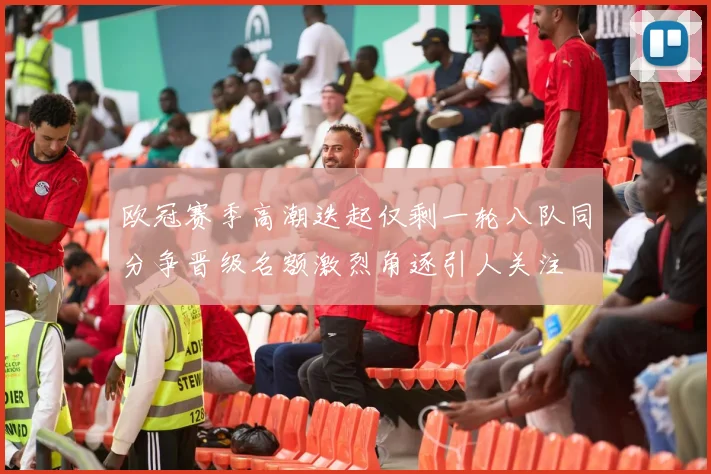 欧冠赛季高潮迭起仅剩一轮八队同分争晋级名额激烈角逐引人关注